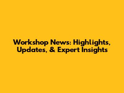 Workshop News: Highlights, Updates, & Expert Insights