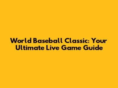 World Baseball Classic: Your Ultimate Live Game Guide