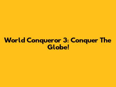 World Conqueror 3: Conquer The Globe!