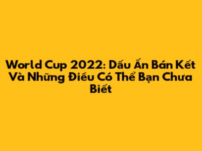 World Cup 2022: Dấu Ấn Bán Kết Và Những Điều Có Thể Bạn Chưa Biết