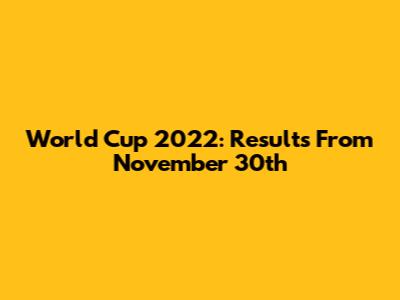 World Cup 2022: Results From November 30th