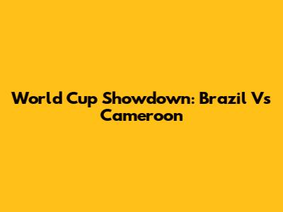 World Cup Showdown: Brazil Vs Cameroon