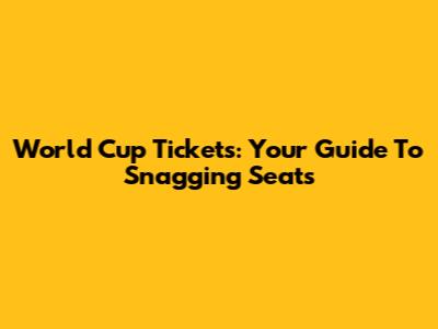 World Cup Tickets: Your Guide To Snagging Seats