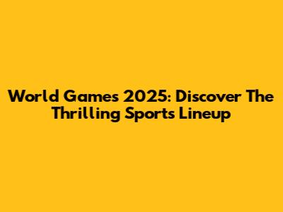 World Games 2025: Discover The Thrilling Sports Lineup
