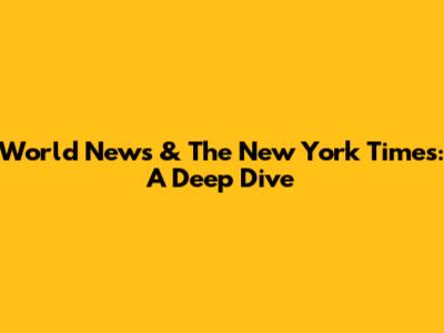 World News & The New York Times: A Deep Dive