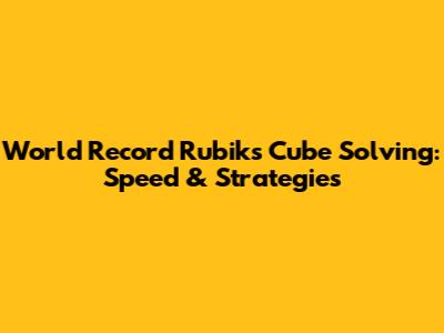World Record Rubik's Cube Solving: Speed & Strategies
