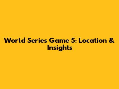 World Series Game 5: Location & Insights