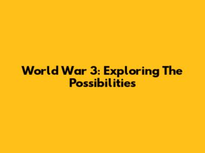 World War 3: Exploring The Possibilities