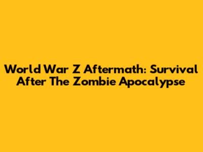 World War Z Aftermath: Survival After The Zombie Apocalypse