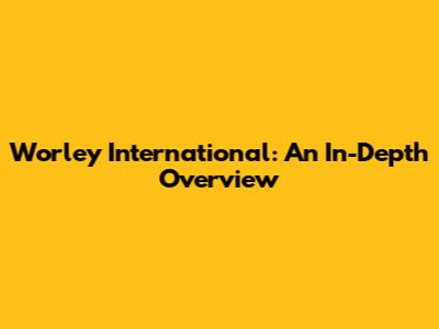 Worley International: An In-Depth Overview