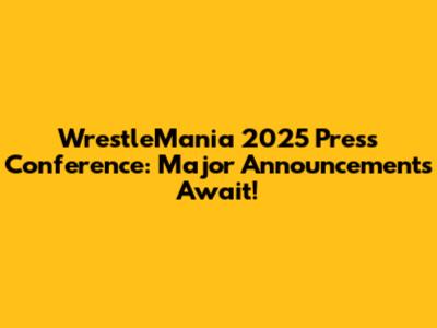 WrestleMania 2025 Press Conference: Major Announcements Await!