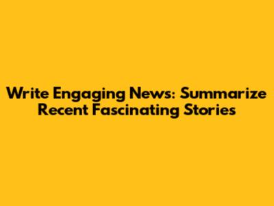 Write Engaging News: Summarize Recent Fascinating Stories