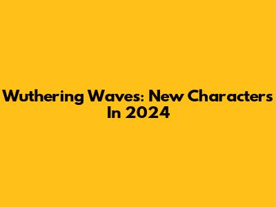 Wuthering Waves: New Characters In 2024