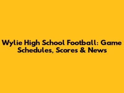 Wylie High School Football: Game Schedules, Scores & News