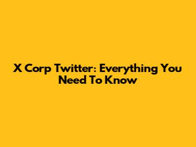 X Corp Twitter: Everything You Need To Know
