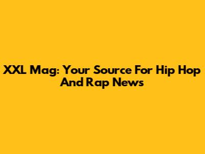 XXL Mag: Your Source For Hip Hop And Rap News