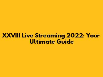 XXVIII Live Streaming 2022: Your Ultimate Guide