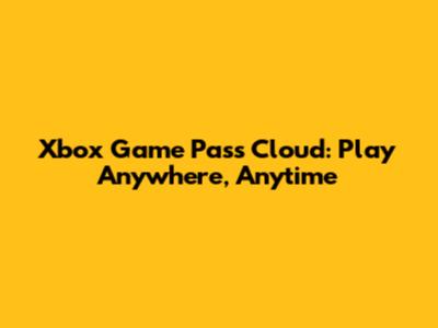 Xbox Game Pass Cloud: Play Anywhere, Anytime
