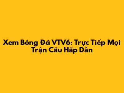 Xem Bóng Đá VTV6: Trực Tiếp Mọi Trận Cầu Hấp Dẫn