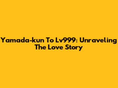 Yamada-kun To Lv999: Unraveling The Love Story
