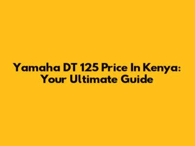 Yamaha DT 125 Price In Kenya: Your Ultimate Guide