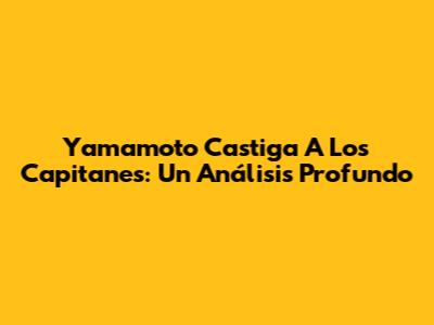 Yamamoto Castiga A Los Capitanes: Un Análisis Profundo