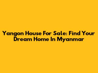 Yangon House For Sale: Find Your Dream Home In Myanmar