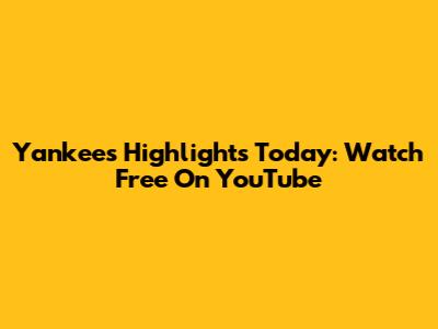 Yankees Highlights Today: Watch Free On YouTube