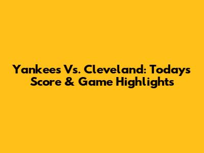 Yankees Vs. Cleveland: Today's Score & Game Highlights