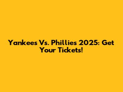 Yankees Vs. Phillies 2025: Get Your Tickets!