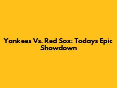 Yankees Vs. Red Sox: Today's Epic Showdown