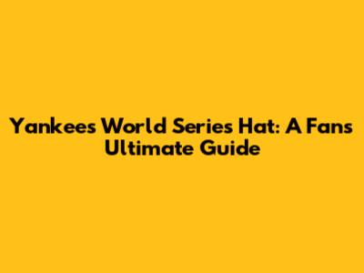 Yankees World Series Hat: A Fan's Ultimate Guide