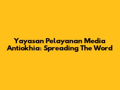 Yayasan Pelayanan Media Antiokhia: Spreading The Word