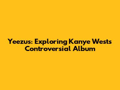 Yeezus: Exploring Kanye West's Controversial Album