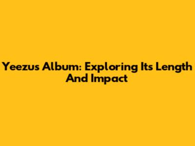 Yeezus Album: Exploring Its Length And Impact