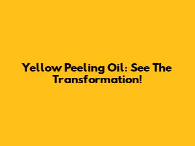 Yellow Peeling Oil: See The Transformation!