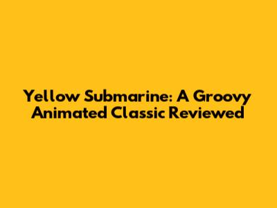 Yellow Submarine: A Groovy Animated Classic Reviewed
