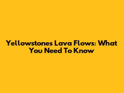 Yellowstone's Lava Flows: What You Need To Know