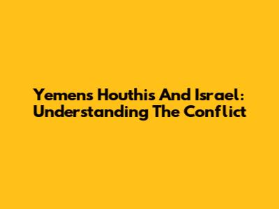 Yemen's Houthis And Israel: Understanding The Conflict