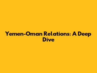 Yemen-Oman Relations: A Deep Dive