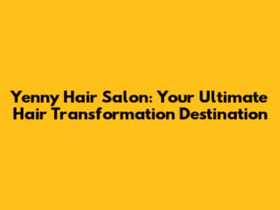 Yenny Hair Salon: Your Ultimate Hair Transformation Destination