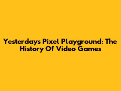 Yesterday's Pixel Playground: The History Of Video Games