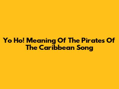 Yo Ho! Meaning Of The Pirates Of The Caribbean Song