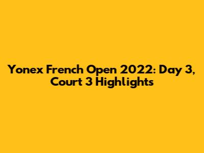 Yonex French Open 2022: Day 3, Court 3 Highlights