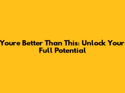 You're Better Than This: Unlock Your Full Potential