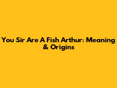 You Sir Are A Fish Arthur: Meaning & Origins