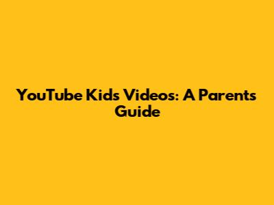 YouTube Kids Videos: A Parent's Guide