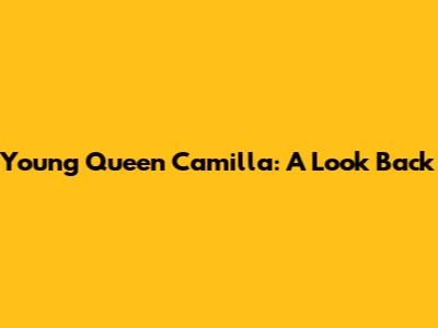 Young Queen Camilla: A Look Back