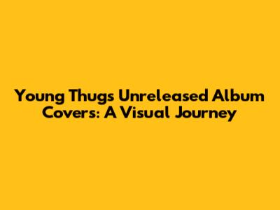 Young Thug's Unreleased Album Covers: A Visual Journey