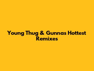 Young Thug & Gunna's Hottest Remixes